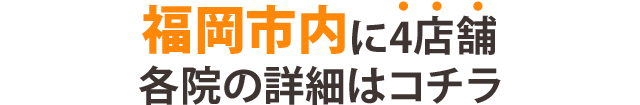 福岡市内に3店舗 各院の詳細はこちら