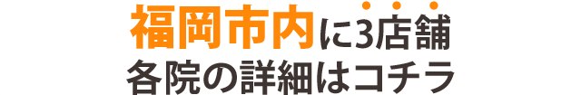 福岡市内に3店舗 各院の詳細はこちら